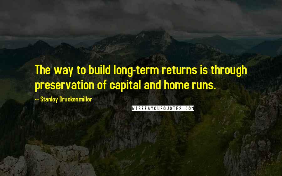 Stanley Druckenmiller Quotes: The way to build long-term returns is through preservation of capital and home runs.