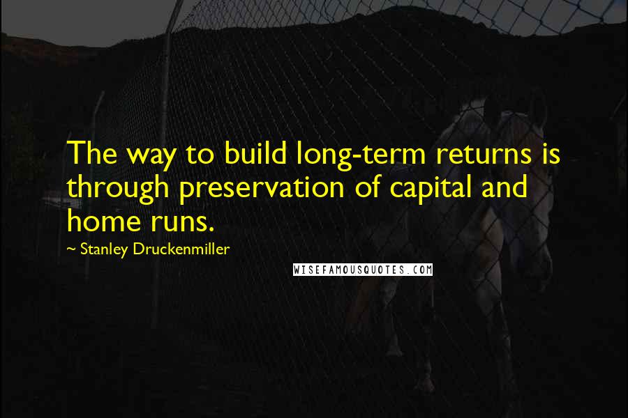 Stanley Druckenmiller Quotes: The way to build long-term returns is through preservation of capital and home runs.