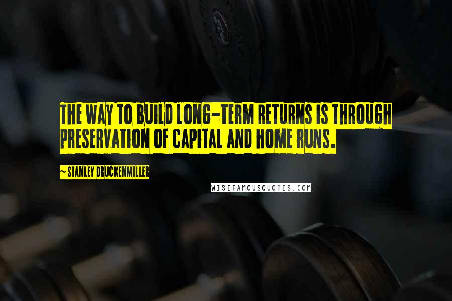 Stanley Druckenmiller Quotes: The way to build long-term returns is through preservation of capital and home runs.