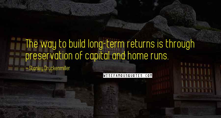 Stanley Druckenmiller Quotes: The way to build long-term returns is through preservation of capital and home runs.