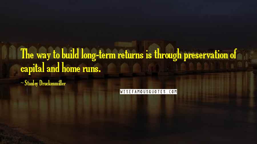 Stanley Druckenmiller Quotes: The way to build long-term returns is through preservation of capital and home runs.