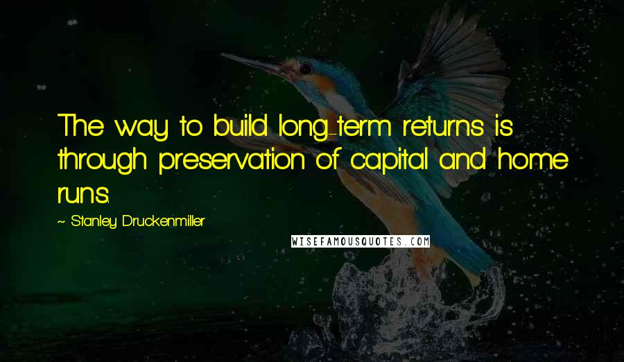 Stanley Druckenmiller Quotes: The way to build long-term returns is through preservation of capital and home runs.