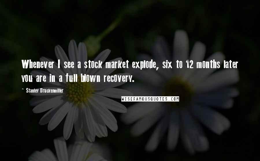 Stanley Druckenmiller Quotes: Whenever I see a stock market explode, six to 12 months later you are in a full blown recovery.