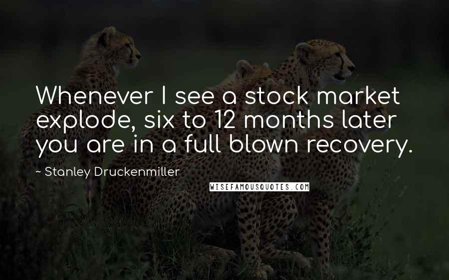 Stanley Druckenmiller Quotes: Whenever I see a stock market explode, six to 12 months later you are in a full blown recovery.