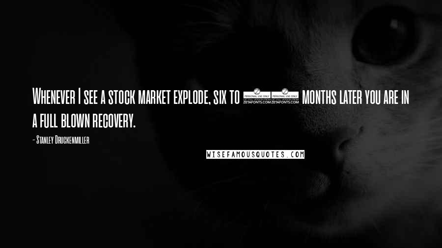 Stanley Druckenmiller Quotes: Whenever I see a stock market explode, six to 12 months later you are in a full blown recovery.