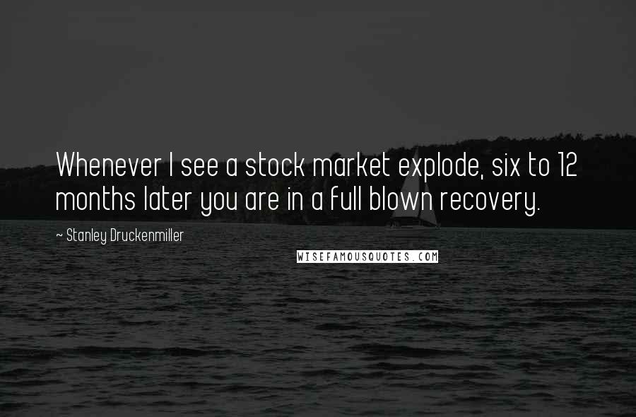 Stanley Druckenmiller Quotes: Whenever I see a stock market explode, six to 12 months later you are in a full blown recovery.