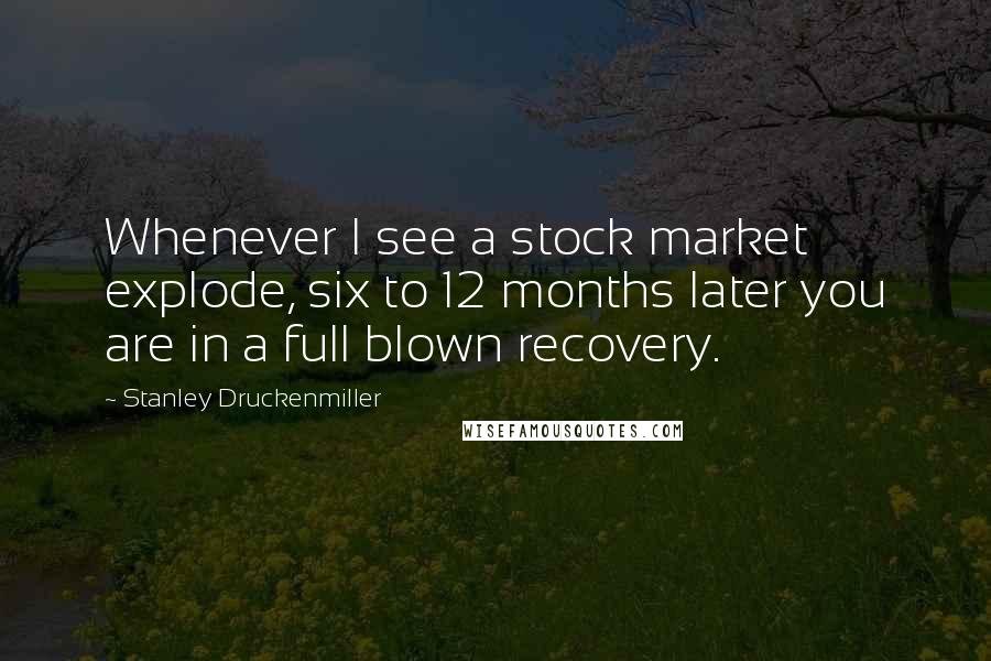 Stanley Druckenmiller Quotes: Whenever I see a stock market explode, six to 12 months later you are in a full blown recovery.