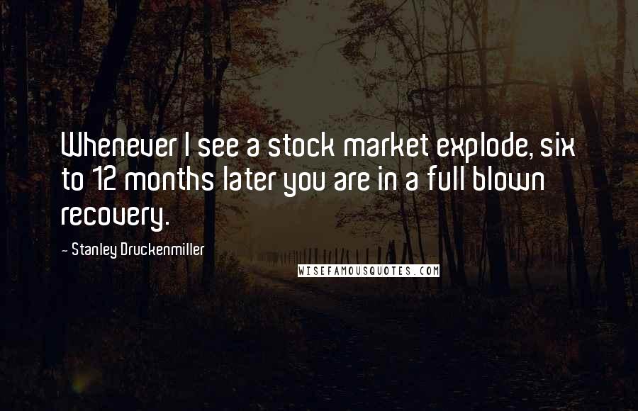 Stanley Druckenmiller Quotes: Whenever I see a stock market explode, six to 12 months later you are in a full blown recovery.