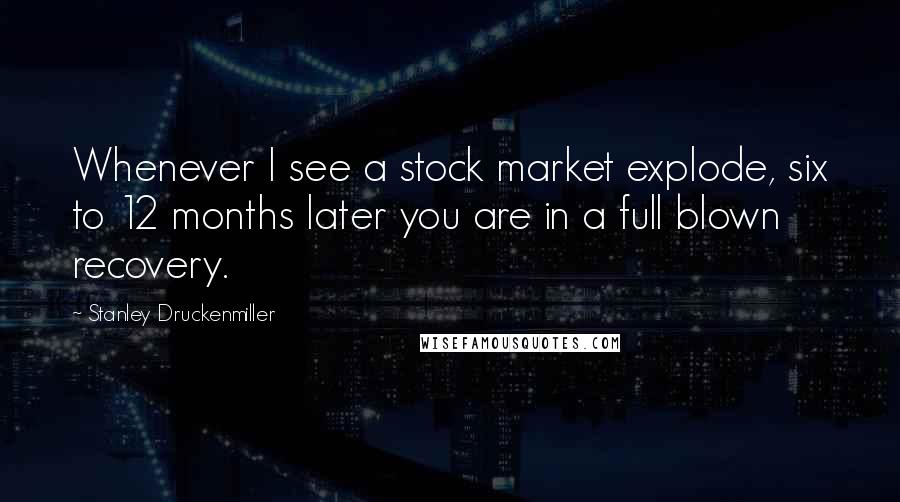 Stanley Druckenmiller Quotes: Whenever I see a stock market explode, six to 12 months later you are in a full blown recovery.