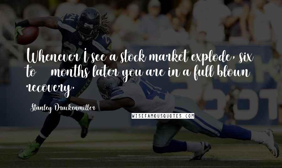 Stanley Druckenmiller Quotes: Whenever I see a stock market explode, six to 12 months later you are in a full blown recovery.