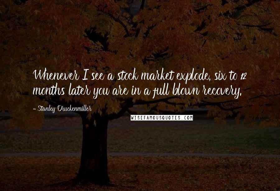 Stanley Druckenmiller Quotes: Whenever I see a stock market explode, six to 12 months later you are in a full blown recovery.