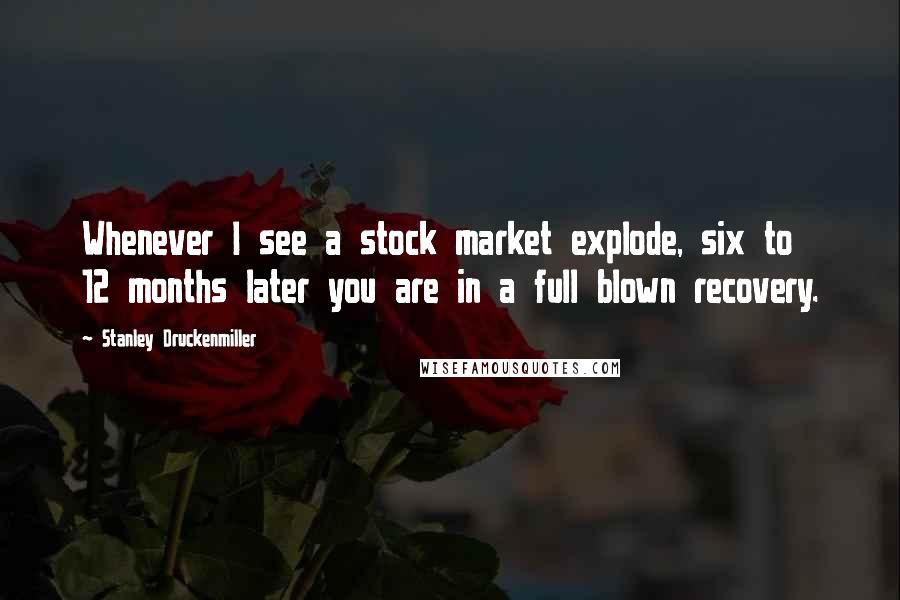 Stanley Druckenmiller Quotes: Whenever I see a stock market explode, six to 12 months later you are in a full blown recovery.