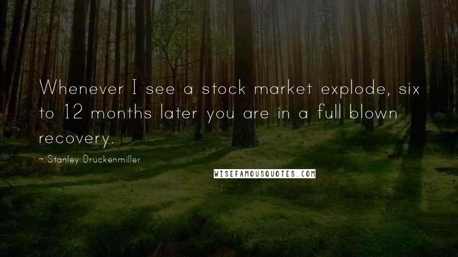 Stanley Druckenmiller Quotes: Whenever I see a stock market explode, six to 12 months later you are in a full blown recovery.