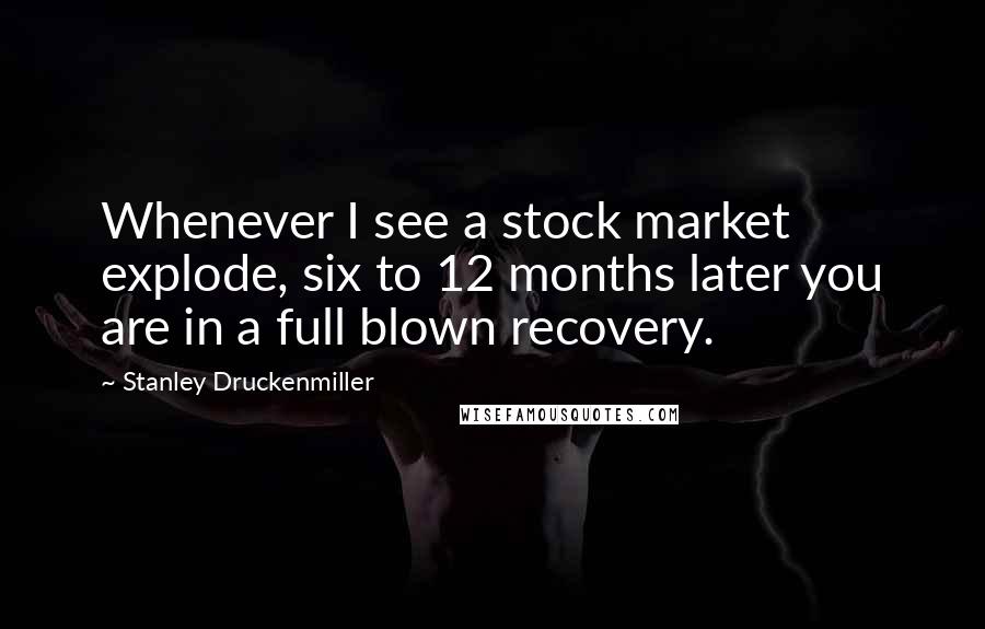 Stanley Druckenmiller Quotes: Whenever I see a stock market explode, six to 12 months later you are in a full blown recovery.