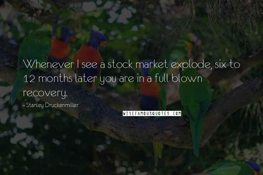 Stanley Druckenmiller Quotes: Whenever I see a stock market explode, six to 12 months later you are in a full blown recovery.