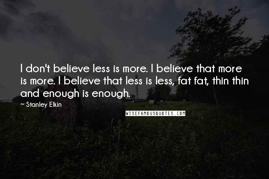 Stanley Elkin Quotes: I don't believe less is more. I believe that more is more. I believe that less is less, fat fat, thin thin and enough is enough.