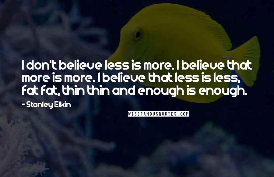Stanley Elkin Quotes: I don't believe less is more. I believe that more is more. I believe that less is less, fat fat, thin thin and enough is enough.