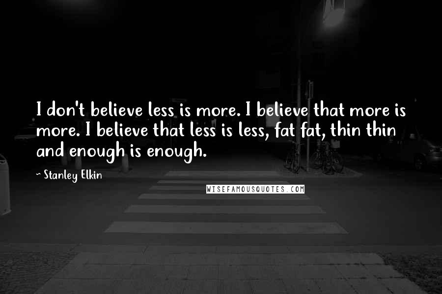 Stanley Elkin Quotes: I don't believe less is more. I believe that more is more. I believe that less is less, fat fat, thin thin and enough is enough.