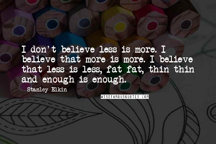 Stanley Elkin Quotes: I don't believe less is more. I believe that more is more. I believe that less is less, fat fat, thin thin and enough is enough.