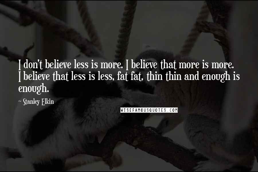 Stanley Elkin Quotes: I don't believe less is more. I believe that more is more. I believe that less is less, fat fat, thin thin and enough is enough.