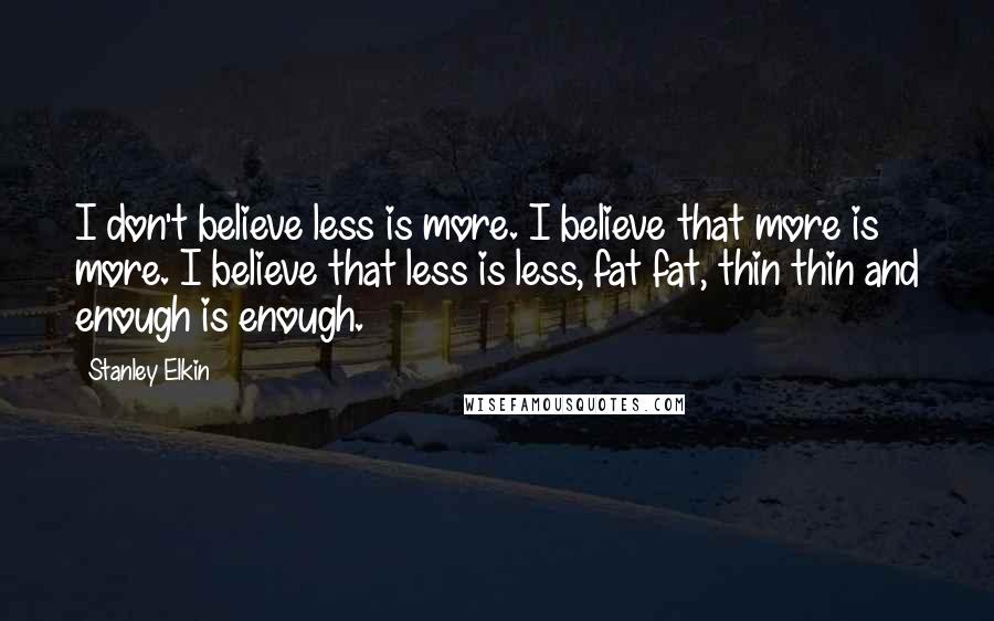 Stanley Elkin Quotes: I don't believe less is more. I believe that more is more. I believe that less is less, fat fat, thin thin and enough is enough.