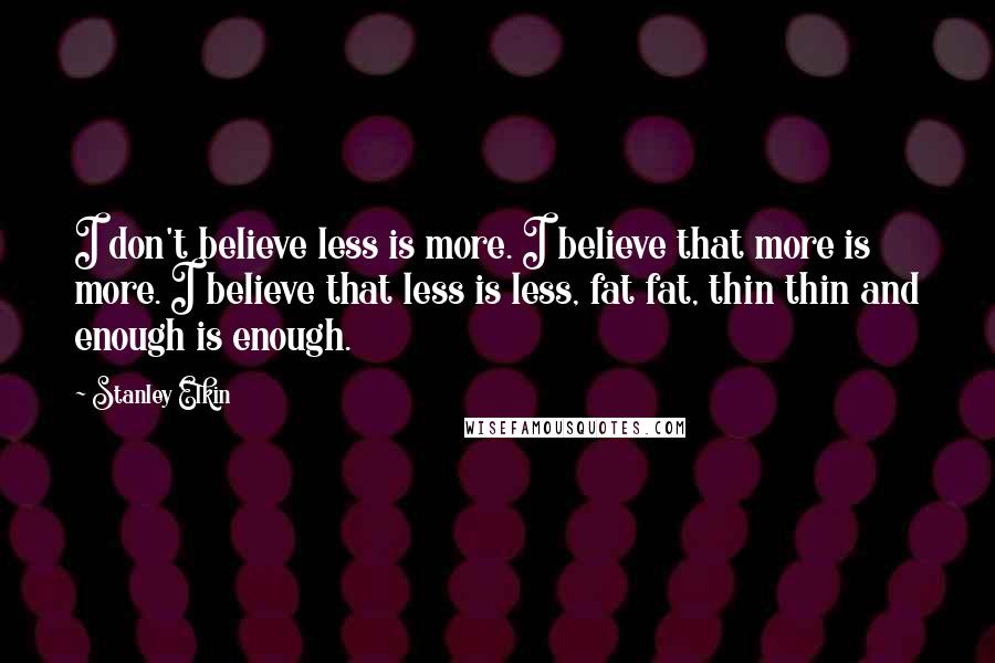 Stanley Elkin Quotes: I don't believe less is more. I believe that more is more. I believe that less is less, fat fat, thin thin and enough is enough.