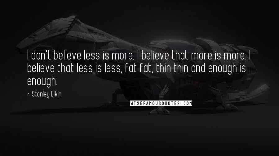 Stanley Elkin Quotes: I don't believe less is more. I believe that more is more. I believe that less is less, fat fat, thin thin and enough is enough.