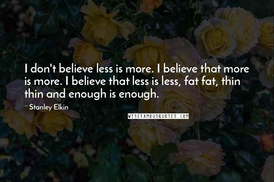 Stanley Elkin Quotes: I don't believe less is more. I believe that more is more. I believe that less is less, fat fat, thin thin and enough is enough.