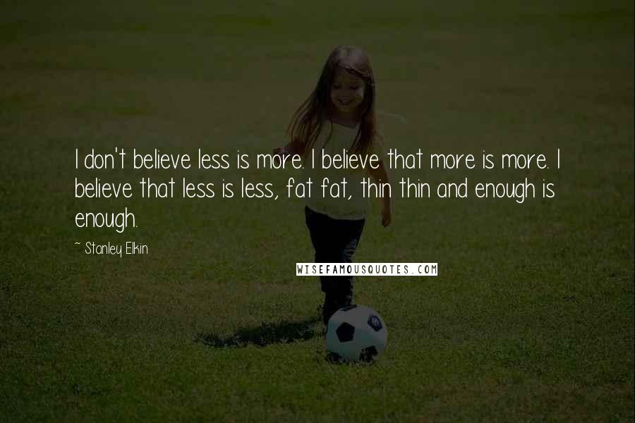 Stanley Elkin Quotes: I don't believe less is more. I believe that more is more. I believe that less is less, fat fat, thin thin and enough is enough.