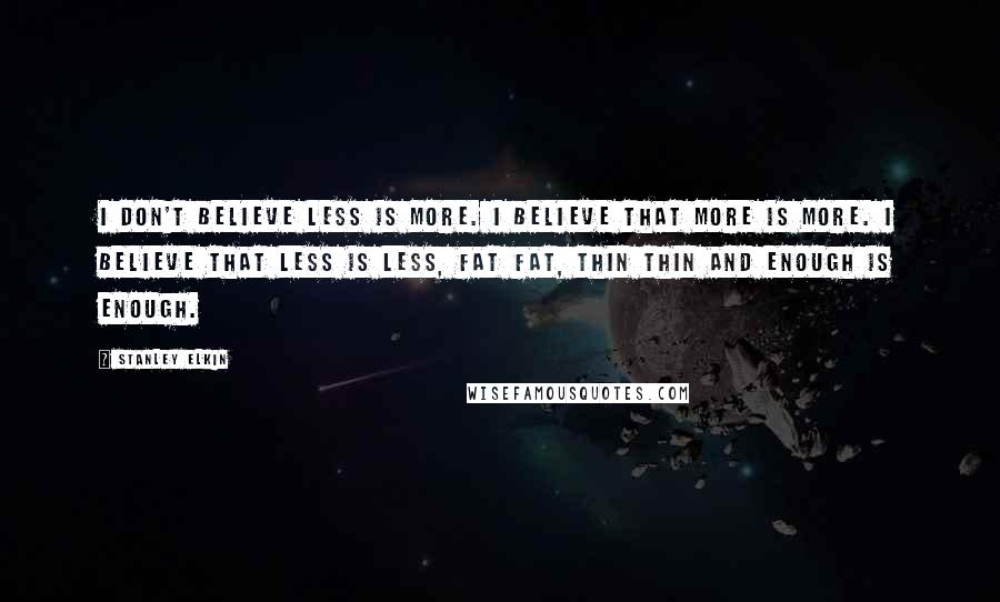 Stanley Elkin Quotes: I don't believe less is more. I believe that more is more. I believe that less is less, fat fat, thin thin and enough is enough.