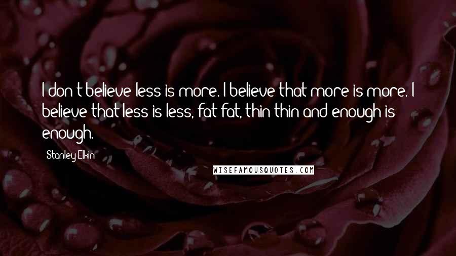 Stanley Elkin Quotes: I don't believe less is more. I believe that more is more. I believe that less is less, fat fat, thin thin and enough is enough.