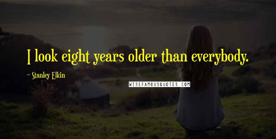 Stanley Elkin Quotes: I look eight years older than everybody.