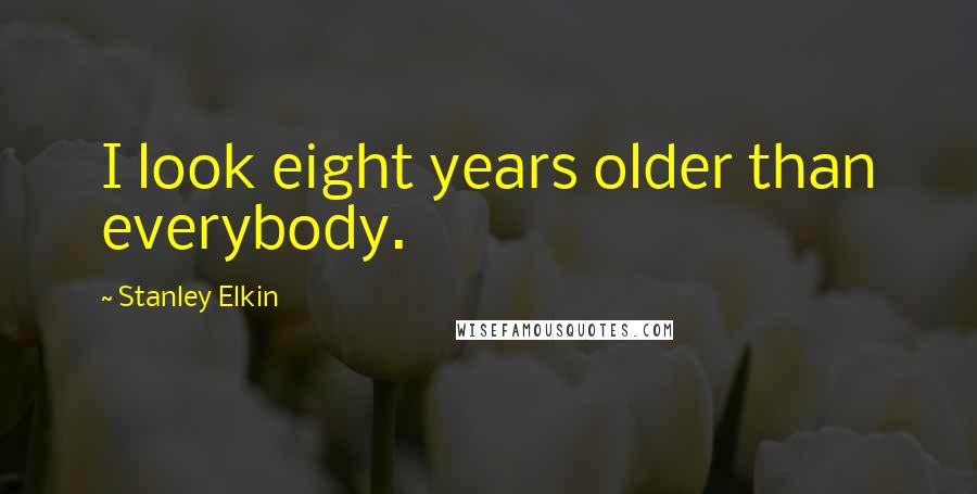 Stanley Elkin Quotes: I look eight years older than everybody.