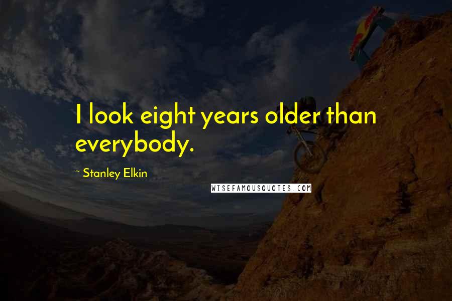 Stanley Elkin Quotes: I look eight years older than everybody.