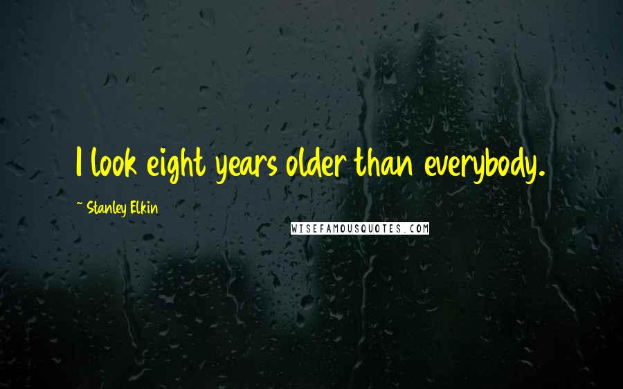 Stanley Elkin Quotes: I look eight years older than everybody.