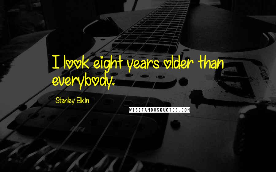 Stanley Elkin Quotes: I look eight years older than everybody.