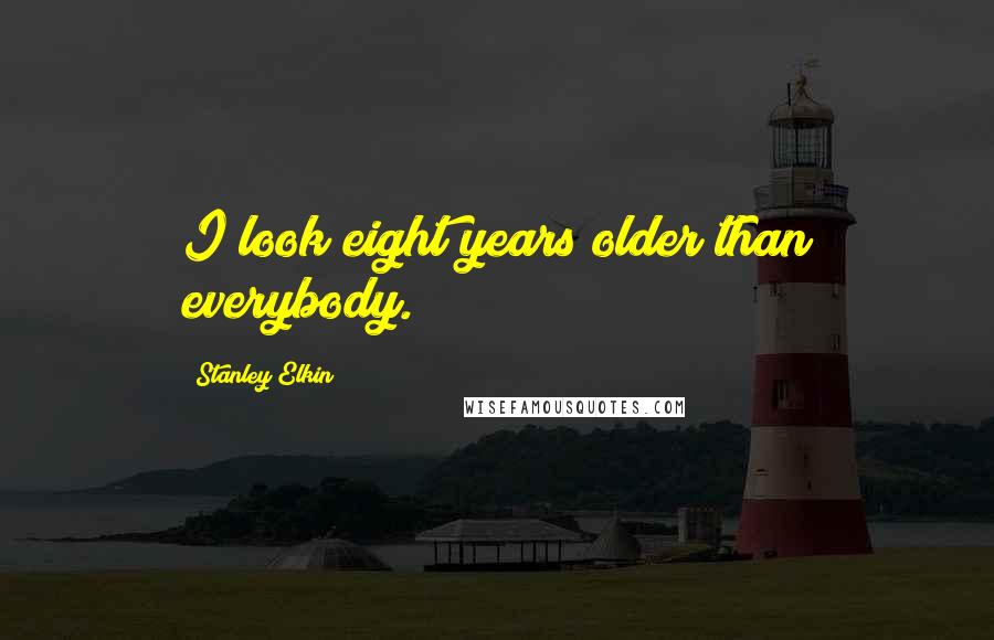 Stanley Elkin Quotes: I look eight years older than everybody.