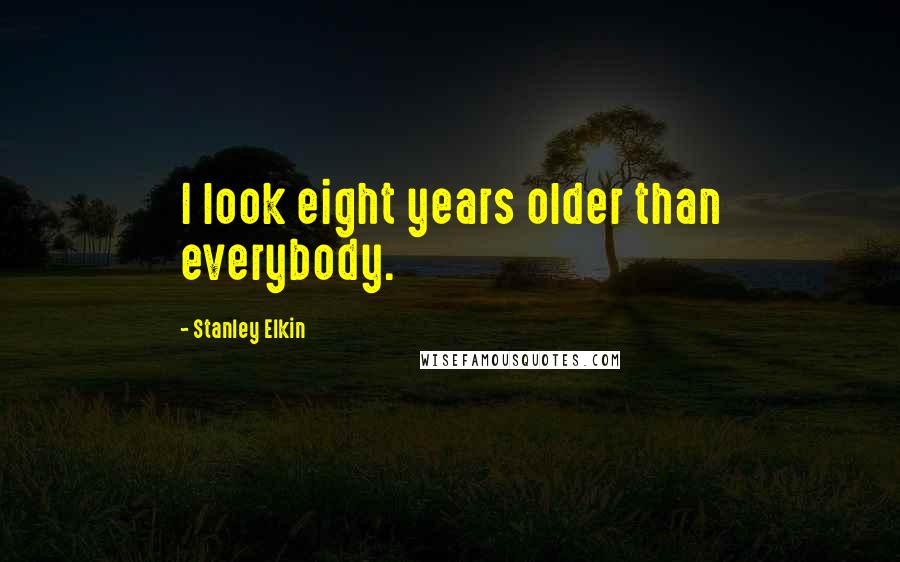 Stanley Elkin Quotes: I look eight years older than everybody.