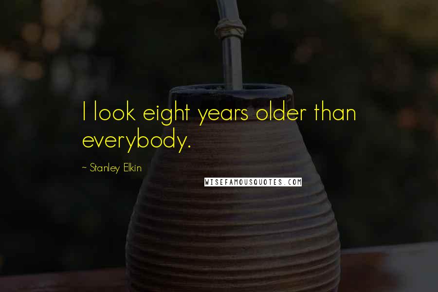 Stanley Elkin Quotes: I look eight years older than everybody.