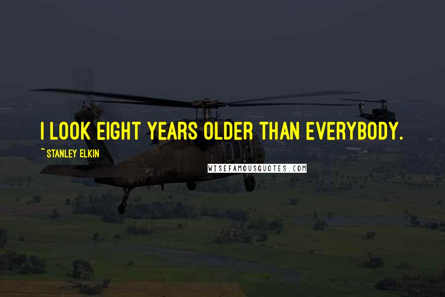 Stanley Elkin Quotes: I look eight years older than everybody.