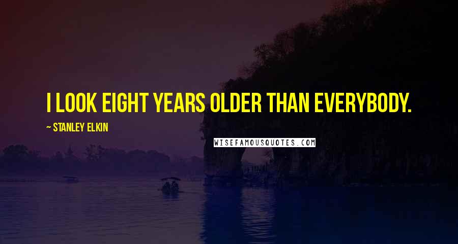 Stanley Elkin Quotes: I look eight years older than everybody.