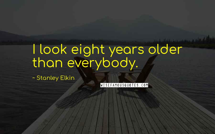 Stanley Elkin Quotes: I look eight years older than everybody.