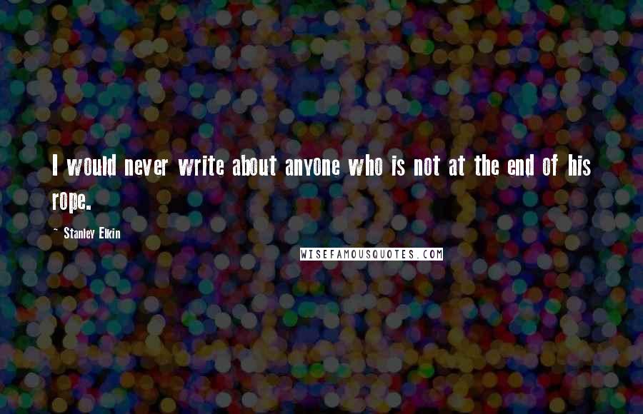 Stanley Elkin Quotes: I would never write about anyone who is not at the end of his rope.