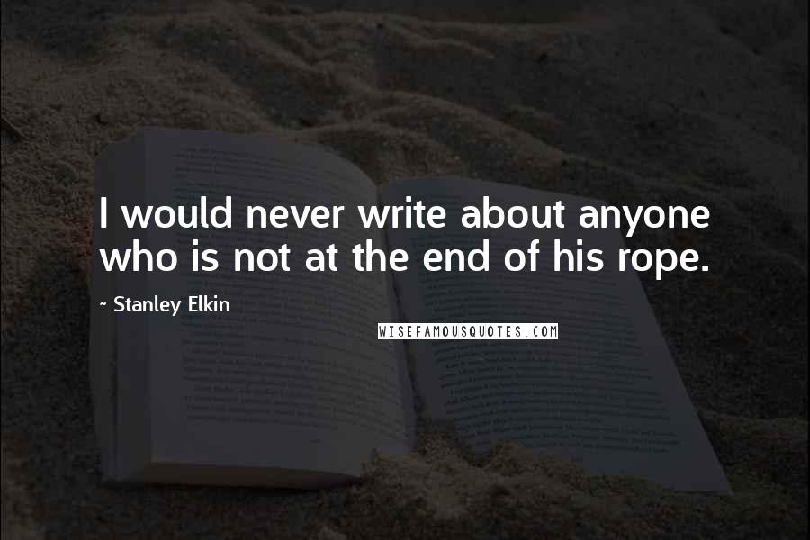 Stanley Elkin Quotes: I would never write about anyone who is not at the end of his rope.