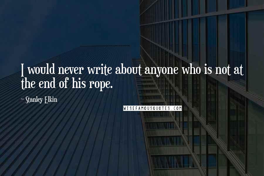 Stanley Elkin Quotes: I would never write about anyone who is not at the end of his rope.