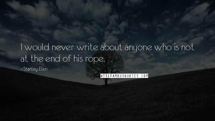 Stanley Elkin Quotes: I would never write about anyone who is not at the end of his rope.