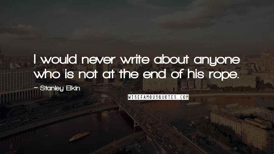 Stanley Elkin Quotes: I would never write about anyone who is not at the end of his rope.