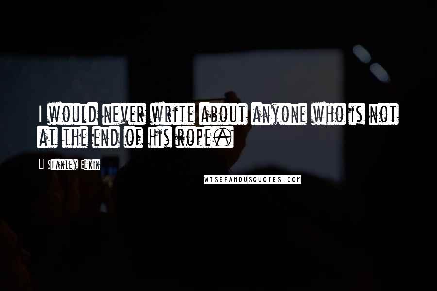 Stanley Elkin Quotes: I would never write about anyone who is not at the end of his rope.