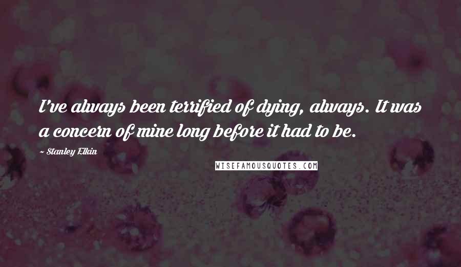 Stanley Elkin Quotes: I've always been terrified of dying, always. It was a concern of mine long before it had to be.