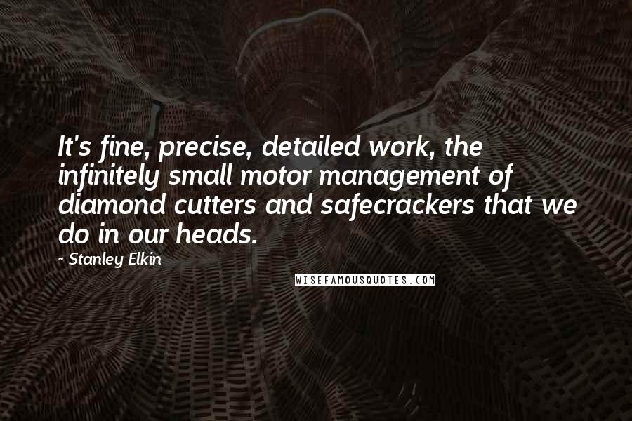 Stanley Elkin Quotes: It's fine, precise, detailed work, the infinitely small motor management of diamond cutters and safecrackers that we do in our heads.
